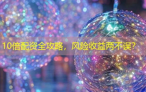 10倍配资全攻略，风险收益两不误？