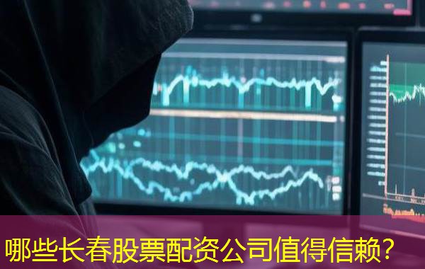 哪些长春股票配资公司值得信赖？