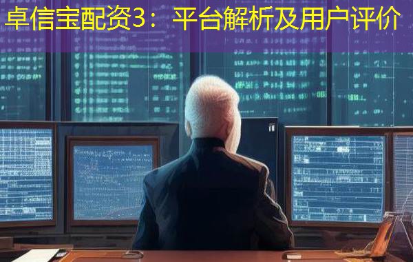 卓信宝配资3:平台解析及用户评价 卓信宝配资3:平台解析及用户评价
