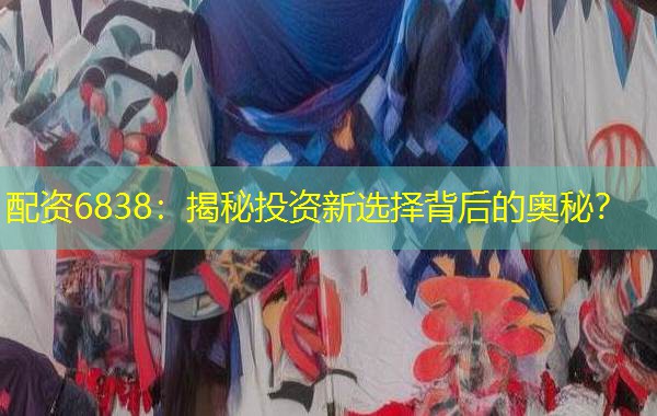 配资6838:揭秘投资新选择背后的奥秘? 配资6838:揭秘投资新选择背后的奥秘?