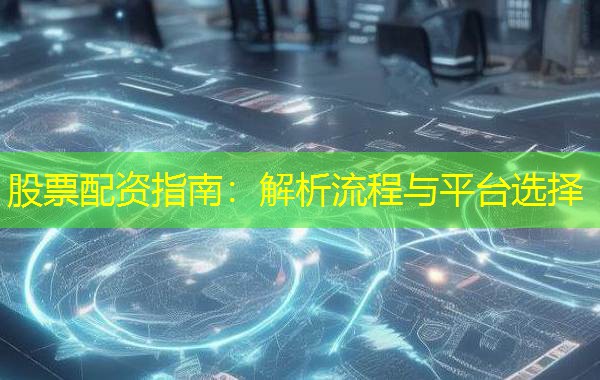 股票配资指南：解析流程与平台选择
