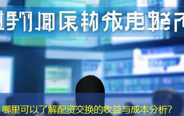 哪里可以了解配资交换的收益与成本分析? 哪里可以了解配资交换的收益与成本分析?