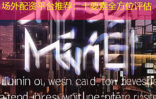 场外配资平台推荐：十要素全方位评估