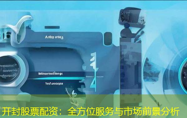开封股票配资：全方位服务与市场前景分析