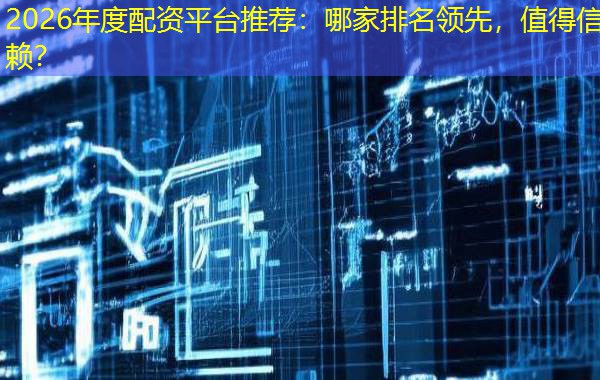 2026年度配资平台推荐:哪家排名领先,值得信赖? 2026年度配资平台推荐:哪家排名领先,值得信赖?