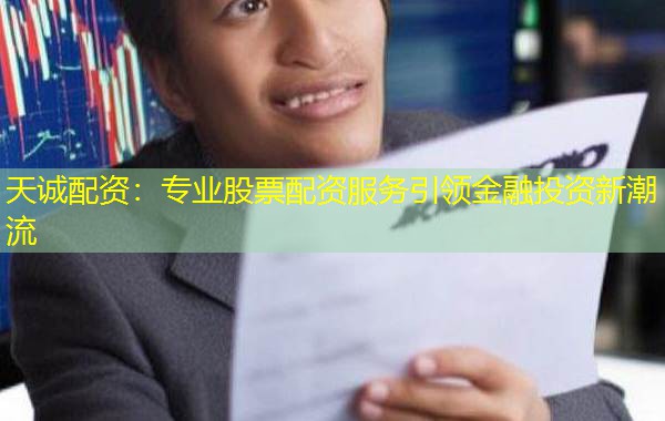 天诚配资:专业股票配资服务引领金融投资新潮流 天诚配资:专业股票配资服务引领金融投资新潮流