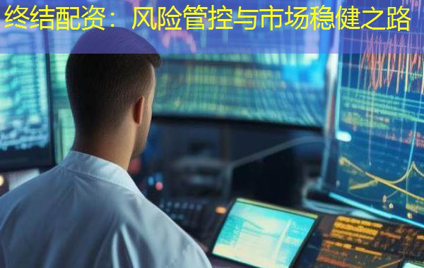 终结配资:风险管控与市场稳健之路 终结配资:风险管控与市场稳健之路
