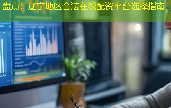 盘点:辽宁地区合法在线配资平台选择指南 盘点:辽宁地区合法在线配资平台选择指南