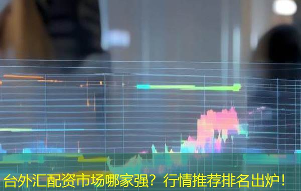 台外汇配资市场哪家强？行情推荐排名出炉！