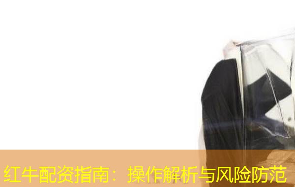 红牛配资指南:操作解析与风险防范 红牛配资指南:操作解析与风险防范