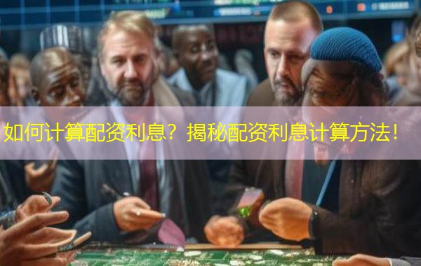 如何计算配资利息？揭秘配资利息计算方法！
