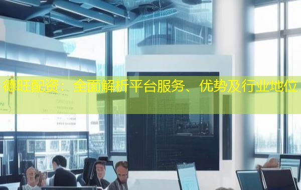 德旺配资:全面解析平台服务、优势及行业地位 德旺配资:全面解析平台服务、优势及行业地位