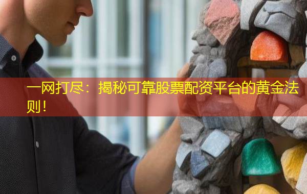 一网打尽:揭秘可靠股票配资平台的黄金法则! 一网打尽:揭秘可靠股票配资平台的黄金法则!