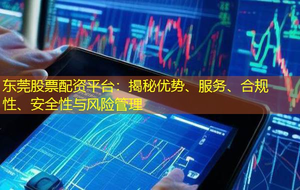 东莞股票配资平台:揭秘优势、服务、合规性、安全性与风险管理 东莞股票配资平台:揭秘优势、服务、合规性、安全性与风险管理