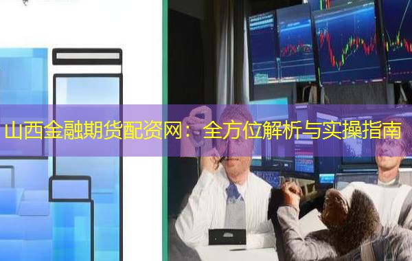 山西金融期货配资网：全方位解析与实操指南