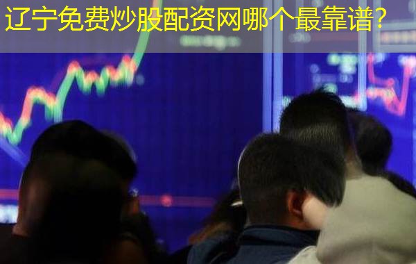 辽宁免费炒股配资网哪个最靠谱？
