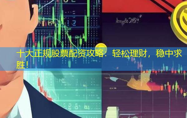 十大正规股票配资攻略:轻松理财,稳中求胜! 十大正规股票配资攻略:轻松理财,稳中求胜!