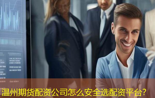 温州期货配资公司怎么安全选配资平台？