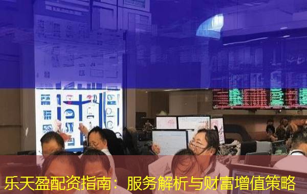 乐天盈配资指南:服务解析与财富增值策略 乐天盈配资指南:服务解析与财富增值策略