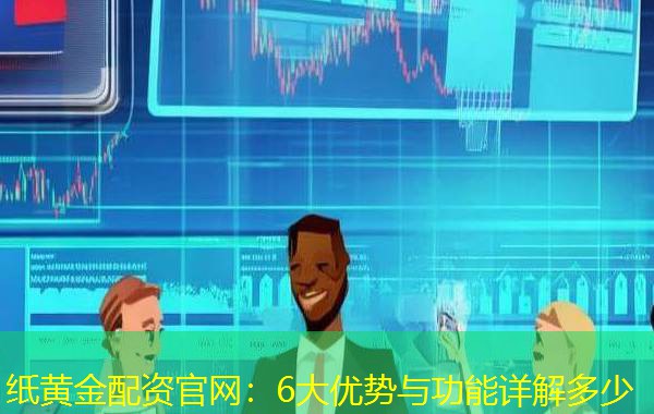 纸黄金配资官网:6大优势与功能详解多少 纸黄金配资官网:6大优势与功能详解多少