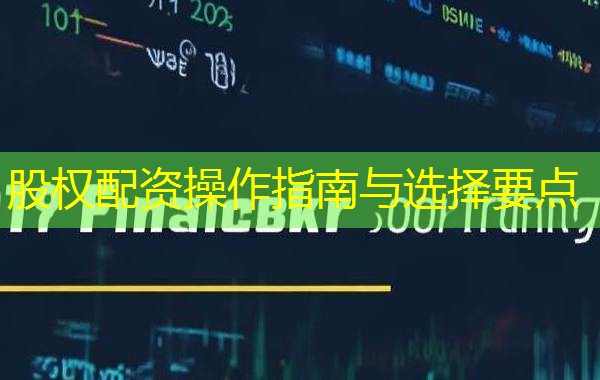 股权配资操作指南与选择要点 股权配资操作指南与选择要点