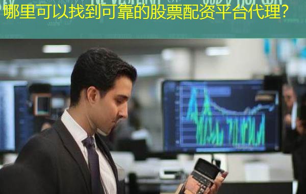 哪里可以找到可靠的股票配资平台代理? 哪里可以找到可靠的股票配资平台代理?