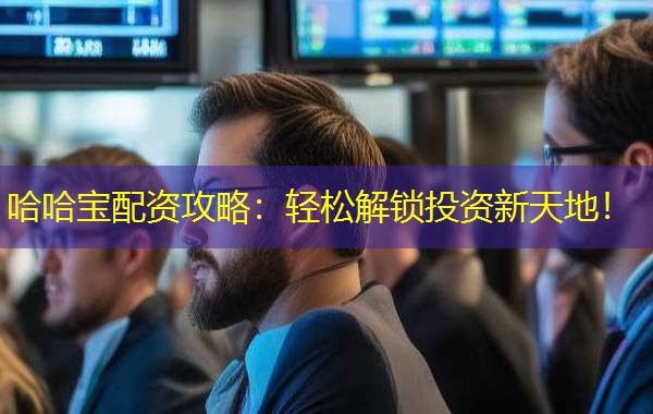 哈哈宝配资攻略：轻松解锁投资新天地！