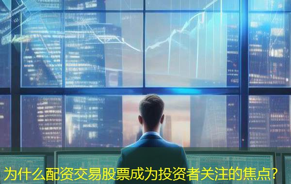 为什么配资交易股票成为投资者关注的焦点？