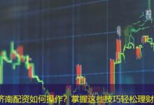 济南配资如何操作？掌握这些技巧轻松理财-配资炒股网