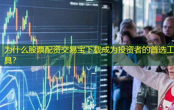 为什么股票配资交易宝下载成为投资者的首选工具? 为什么股票配资交易宝下载成为投资者的首选工具?