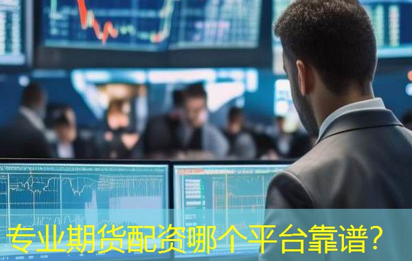 专业期货配资哪个平台靠谱？