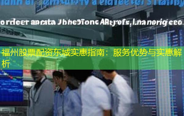 福州股票配资东城实惠指南：服务优势与实惠解析