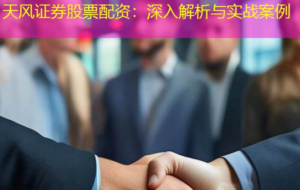 天风证券股票配资:深入解析与实战案例 天风证券股票配资:深入解析与实战案例
