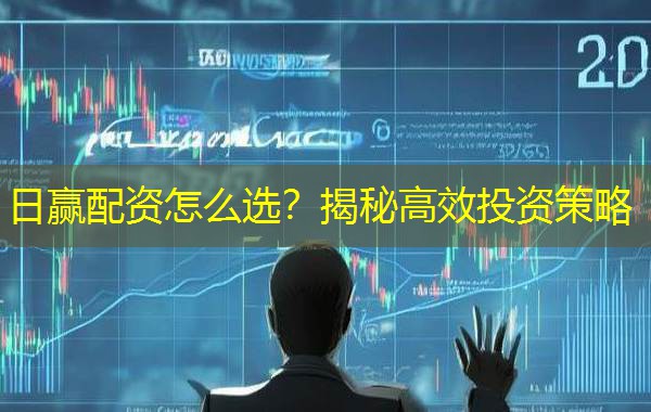 日赢配资怎么选？揭秘高效投资策略