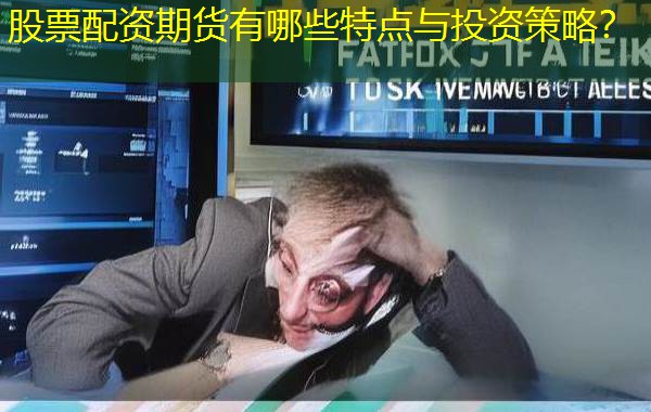 股票配资期货有哪些特点与投资策略？