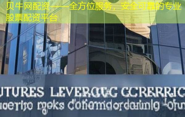 贝牛网配资——全方位服务,安全可靠的专业股票配资平台 贝牛网配资——全方位服务,安全可靠的专业股票配资平台
