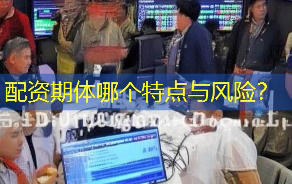 配资期体哪个特点与风险? 配资期体哪个特点与风险?