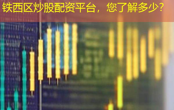 铁西区炒股配资平台，您了解多少？