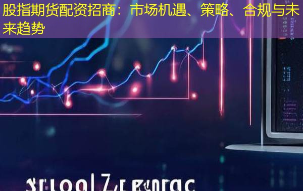 股指期货配资招商:市场机遇、策略、合规与未来趋势 股指期货配资招商:市场机遇、策略、合规与未来趋势