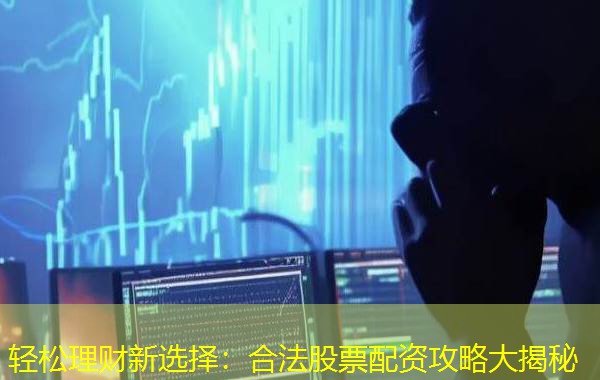 轻松理财新选择：合法股票配资攻略大揭秘