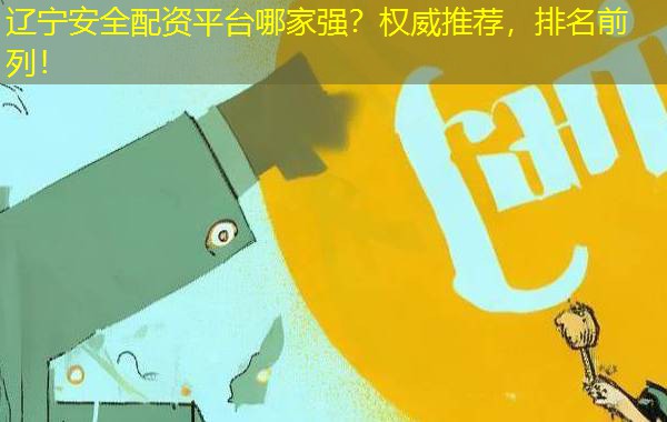 辽宁安全配资平台哪家强？权威推荐，排名前列！
