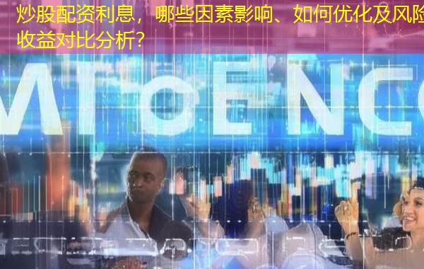 炒股配资利息,哪些因素影响、如何优化及风险收益对比分析? 炒股配资利息,哪些因素影响、如何优化及风险收益对比分析?