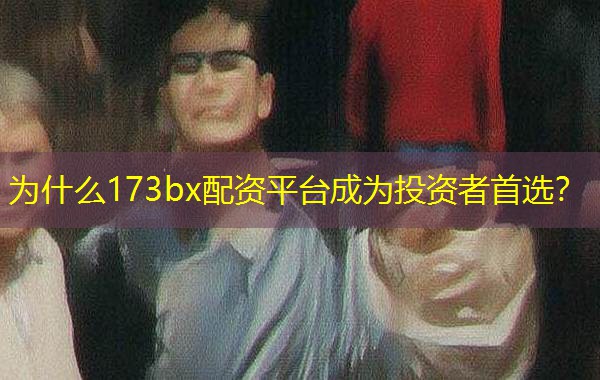 为什么173bx配资平台成为投资者首选? 为什么173bx配资平台成为投资者首选?