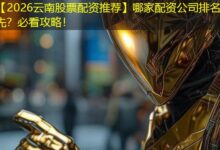 【2026云南股票配资推荐】哪家配资公司排名领先？必看攻略！-配资炒股网