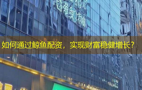 如何通过鲸鱼配资,实现财富稳健增长? 如何通过鲸鱼配资,实现财富稳健增长?
