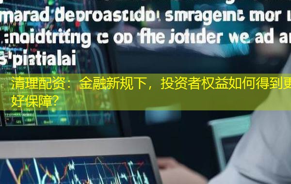 清理配资:金融新规下,投资者权益如何得到更好保障? 清理配资:金融新规下,投资者权益如何得到更好保障?