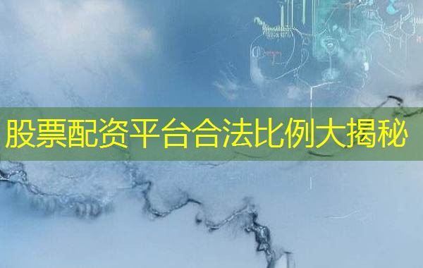 股票配资平台合法比例大揭秘