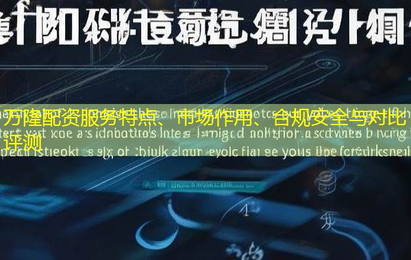 万隆配资服务特点、市场作用、合规安全与对比评测 万隆配资服务特点、市场作用、合规安全与对比评测