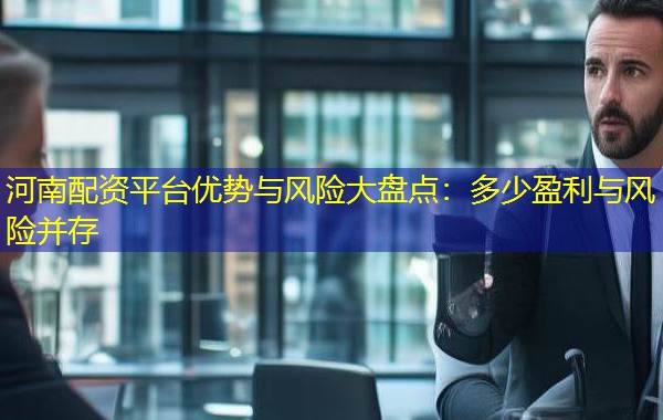 河南配资平台优势与风险大盘点：多少盈利与风险并存