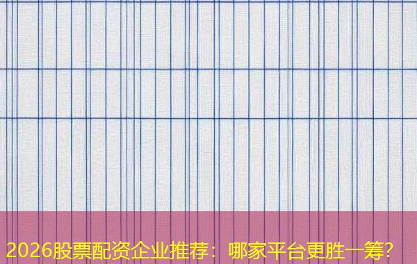 2026股票配资企业推荐：哪家平台更胜一筹？